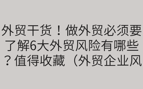 外貿(mào)干貨！做外貿(mào)必須要了解6大外貿(mào)風(fēng)險有哪些？值得收藏（外貿(mào)企業(yè)風(fēng)險點有哪些）